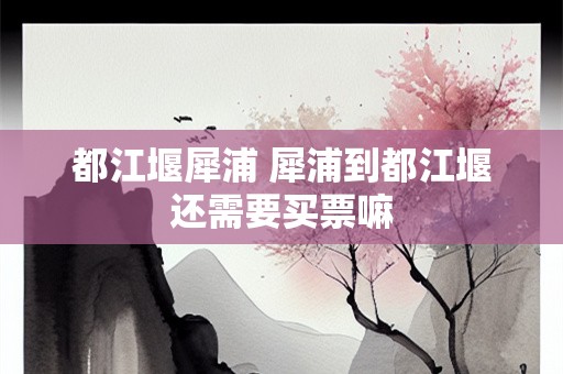 都江堰犀浦 犀浦到都江堰还需要买票嘛